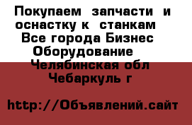 Покупаем  запчасти  и оснастку к  станкам. - Все города Бизнес » Оборудование   . Челябинская обл.,Чебаркуль г.